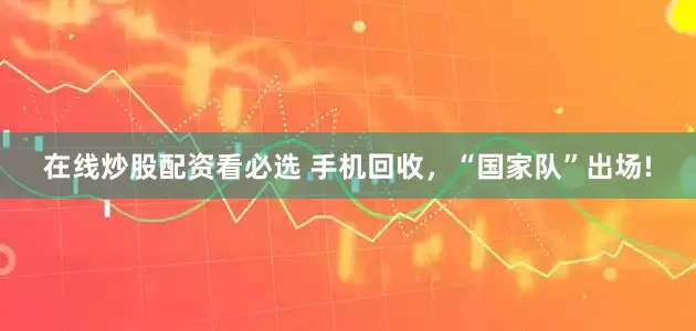 在线炒股配资看必选 手机回收，“国家队”出场!