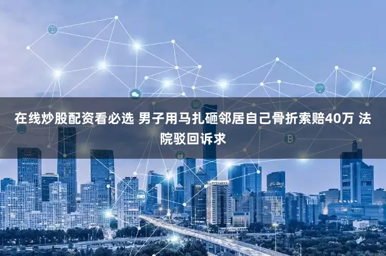 在线炒股配资看必选 男子用马扎砸邻居自己骨折索赔40万 法院驳回诉求
