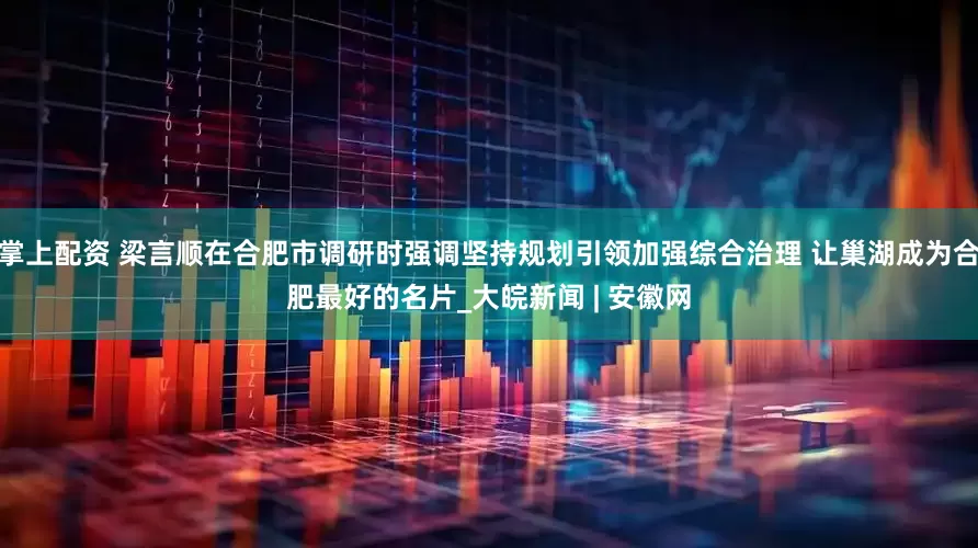 掌上配资 梁言顺在合肥市调研时强调坚持规划引领加强综合治理 让巢湖成为合肥最好的名片_大皖新闻 | 安徽网