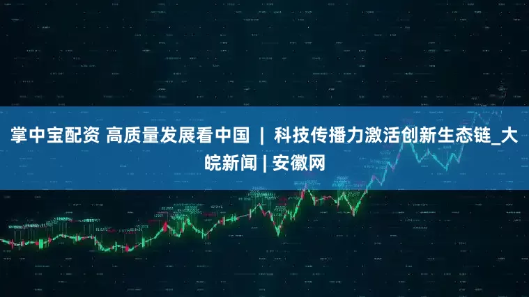 掌中宝配资 高质量发展看中国  |  科技传播力激活创新生态链_大皖新闻 | 安徽网