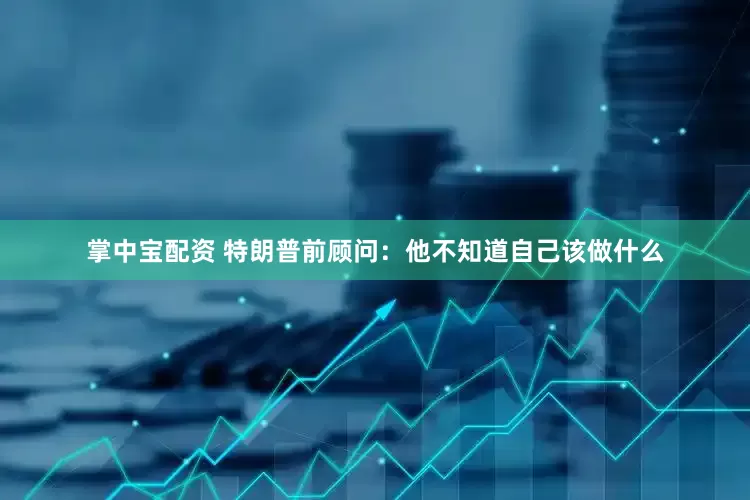 掌中宝配资 特朗普前顾问：他不知道自己该做什么
