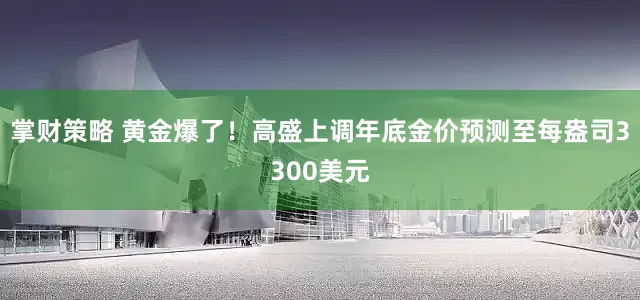掌财策略 黄金爆了！高盛上调年底金价预测至每盎司3300美元