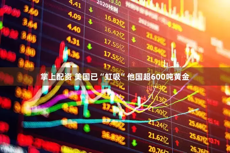 掌上配资 美国已“虹吸”他国超600吨黄金
