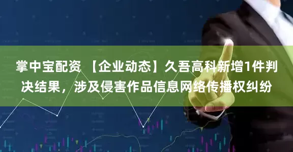 掌中宝配资 【企业动态】久吾高科新增1件判决结果，涉及侵害作品信息网络传播权纠纷