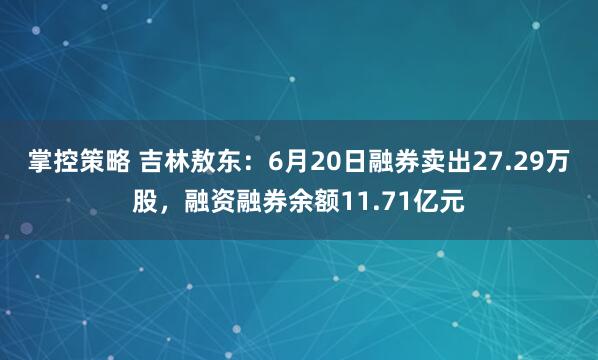 掌控策略 吉林敖东：6月20日融券卖出27.29万股，融资融券余额11.71亿元