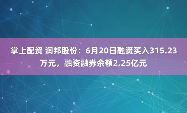 掌上配资 润邦股份：6月20日融资买入315.23万元，融资融券余额2.25亿元