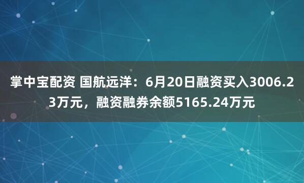 掌中宝配资 国航远洋：6月20日融资买入3006.23万元，融资融券余额5165.24万元