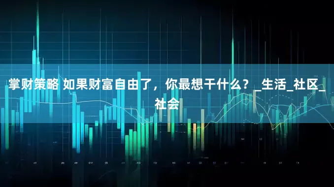 掌财策略 如果财富自由了，你最想干什么？_生活_社区_社会