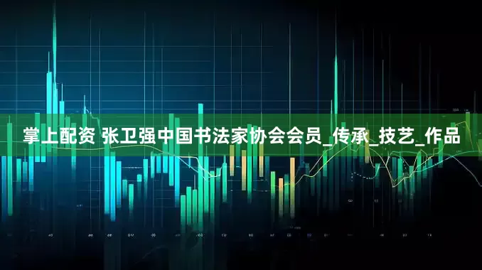 掌上配资 张卫强中国书法家协会会员_传承_技艺_作品