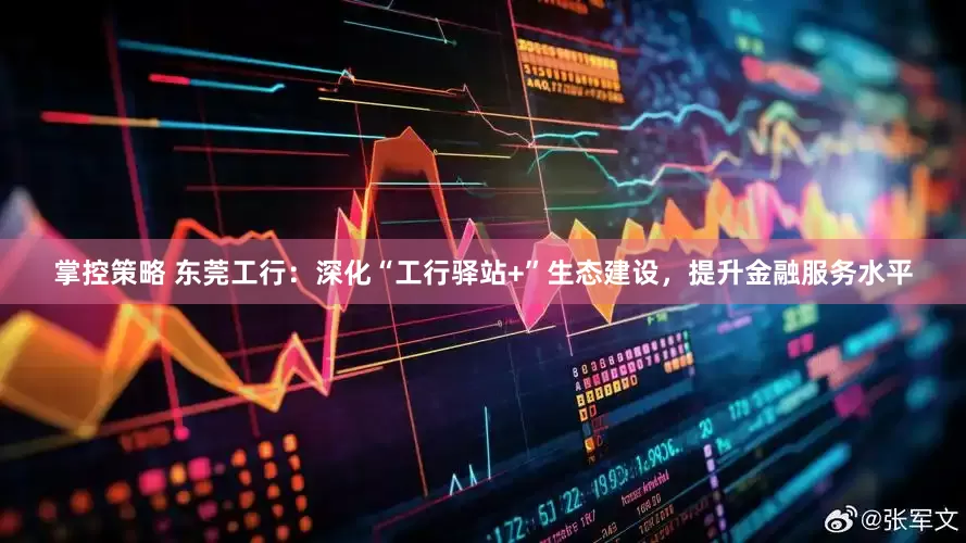 掌控策略 东莞工行：深化“工行驿站+”生态建设，提升金融服务水平