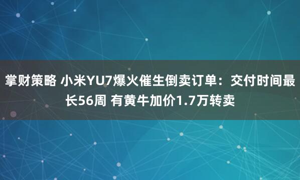 掌财策略 小米YU7爆火催生倒卖订单：交付时间最长56周 有黄牛加价1.7万转卖