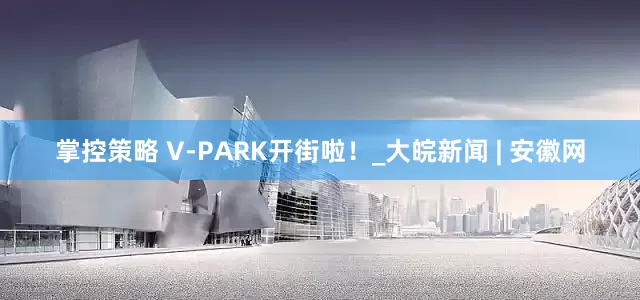 掌控策略 V-PARK开街啦！_大皖新闻 | 安徽网
