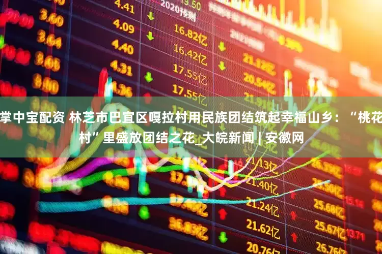 掌中宝配资 林芝市巴宜区嘎拉村用民族团结筑起幸福山乡：“桃花村”里盛放团结之花_大皖新闻 | 安徽网