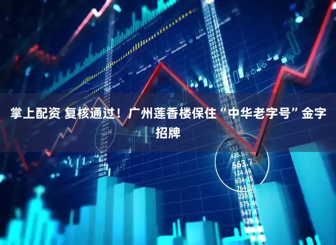 掌上配资 复核通过！广州莲香楼保住“中华老字号”金字招牌