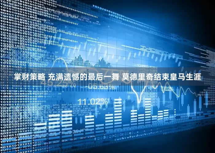 掌财策略 充满遗憾的最后一舞 莫德里奇结束皇马生涯