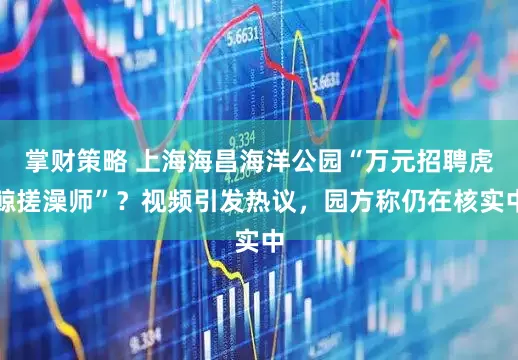 掌财策略 上海海昌海洋公园“万元招聘虎鲸搓澡师”？视频引发热议，园方称仍在核实中