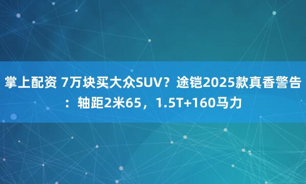 掌上配资 7万块买大众SUV？途铠2025款真香警告：轴距2米65，1.5T+160马力