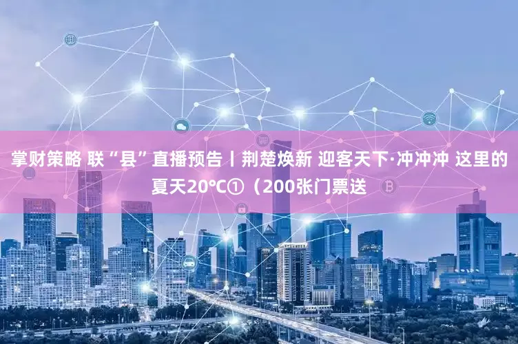 掌财策略 联“县”直播预告丨荆楚焕新 迎客天下·冲冲冲 这里的夏天20℃①（200张门票送