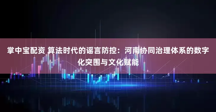 掌中宝配资 算法时代的谣言防控：河南协同治理体系的数字化突围与文化赋能