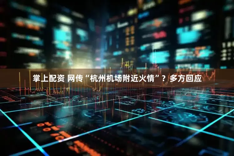掌上配资 网传“杭州机场附近火情”？多方回应