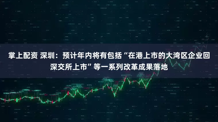 掌上配资 深圳：预计年内将有包括“在港上市的大湾区企业回深交所上市”等一系列改革成果落地