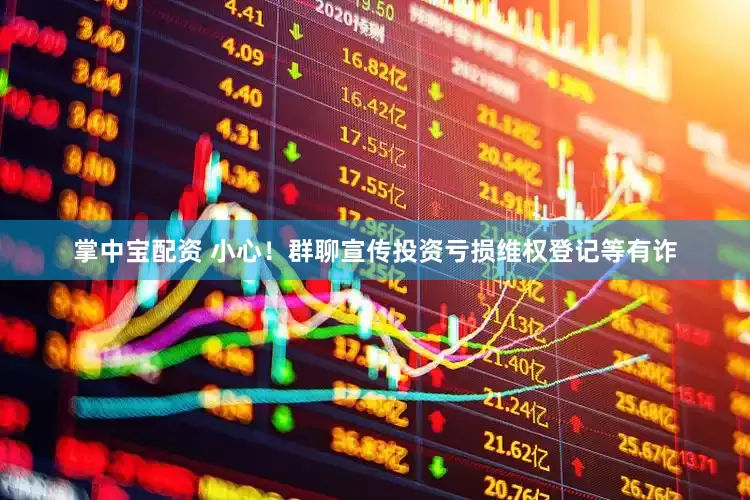 掌中宝配资 小心！群聊宣传投资亏损维权登记等有诈