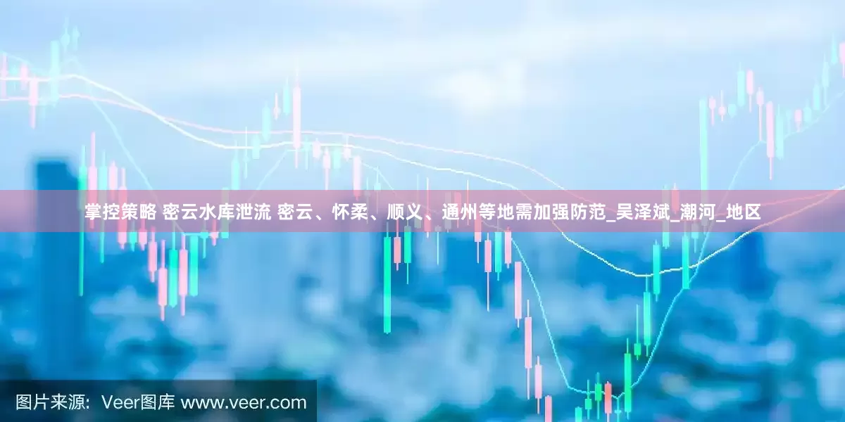 掌控策略 密云水库泄流 密云、怀柔、顺义、通州等地需加强防范_吴泽斌_潮河_地区
