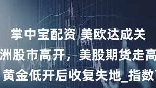 掌中宝配资 美欧达成关税协议，亚洲股市高开，美股期货走高，黄金低开后收复失地_指数下跌_市场_欧盟