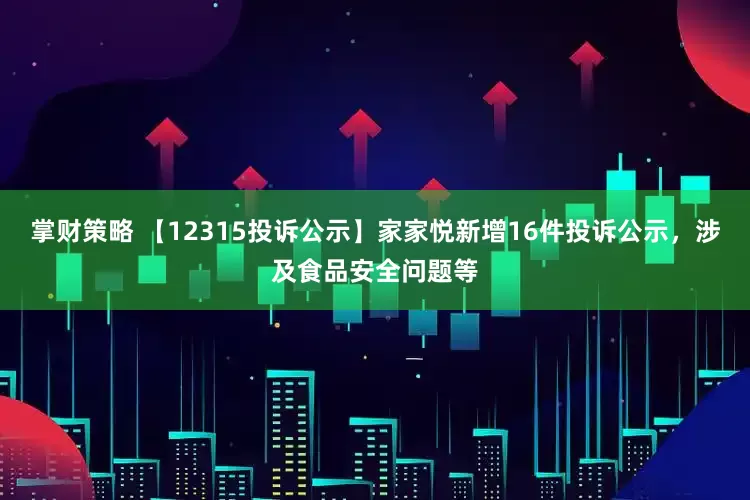 掌财策略 【12315投诉公示】家家悦新增16件投诉公示，涉及食品安全问题等