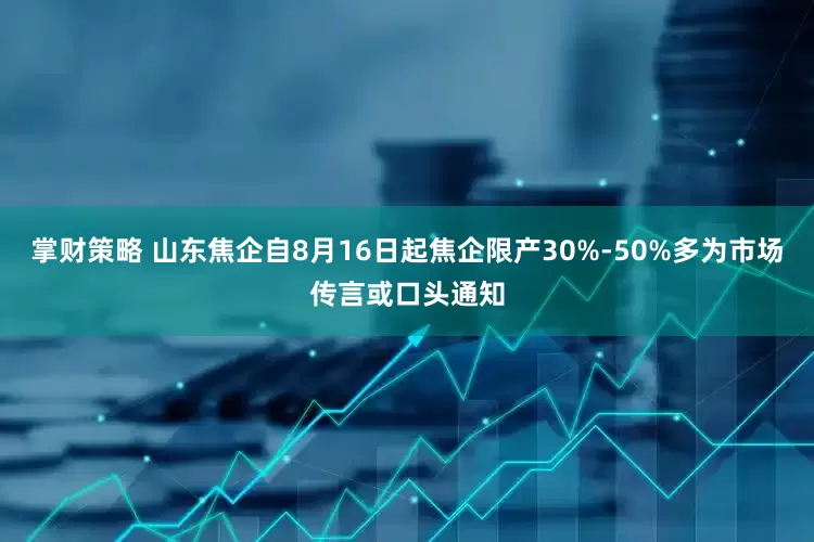 掌财策略 山东焦企自8月16日起焦企限产30%-50%多为市场传言或口头通知