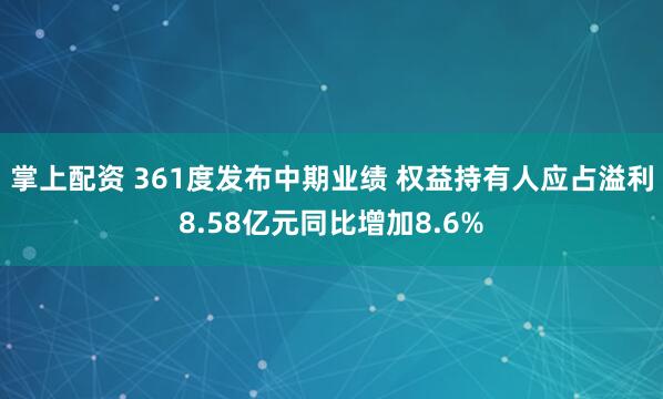 掌上配资 361度发布中期业绩 权益持有人应占溢利8.58亿元同比增加8.6%