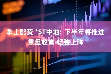 掌上配资 *ST中地: 下半年将推进重组收官 轻装上阵