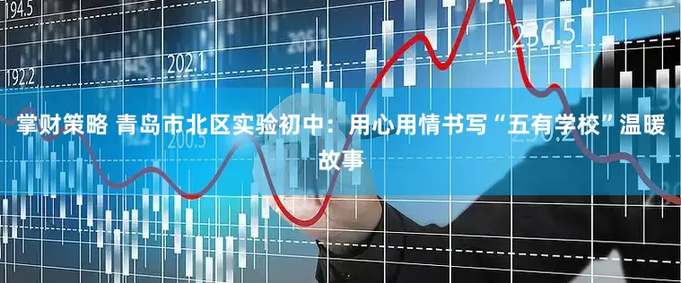 掌财策略 青岛市北区实验初中：用心用情书写“五有学校”温暖故事
