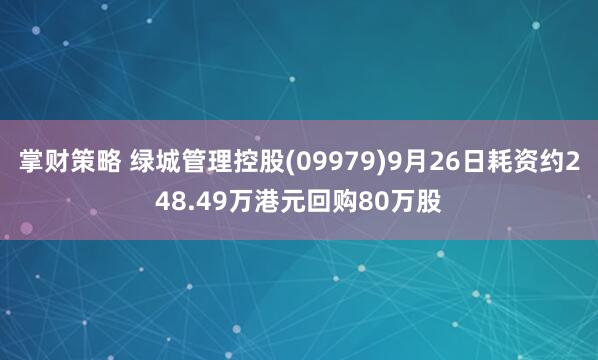 掌财策略 绿城管理控股(09979)9月26日耗资约248.49万港元回购80万股