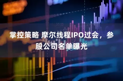 掌控策略 摩尔线程IPO过会，参股公司名单曝光