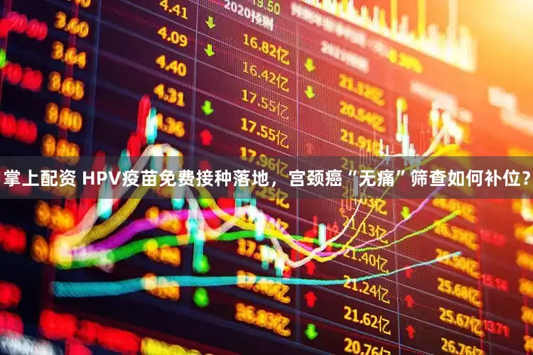 掌上配资 HPV疫苗免费接种落地，宫颈癌“无痛”筛查如何补位？