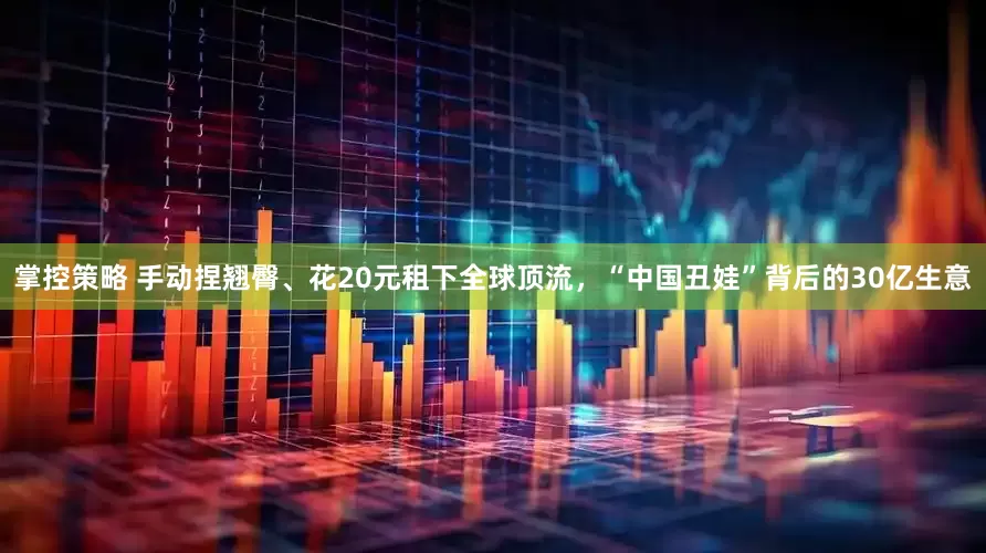 掌控策略 手动捏翘臀、花20元租下全球顶流,“中国丑娃”背后的30亿生意