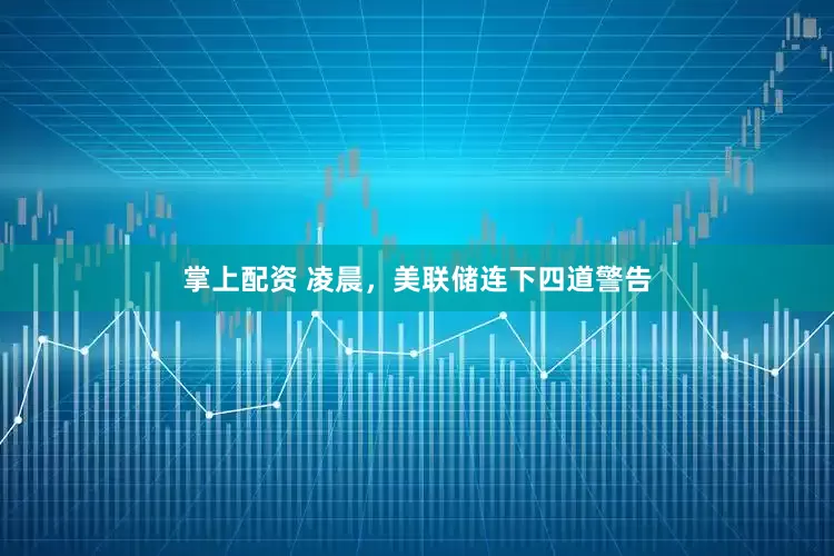 掌上配资 凌晨,美联储连下四道警告