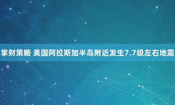 掌财策略 美国阿拉斯加半岛附近发生7.7级左右地震