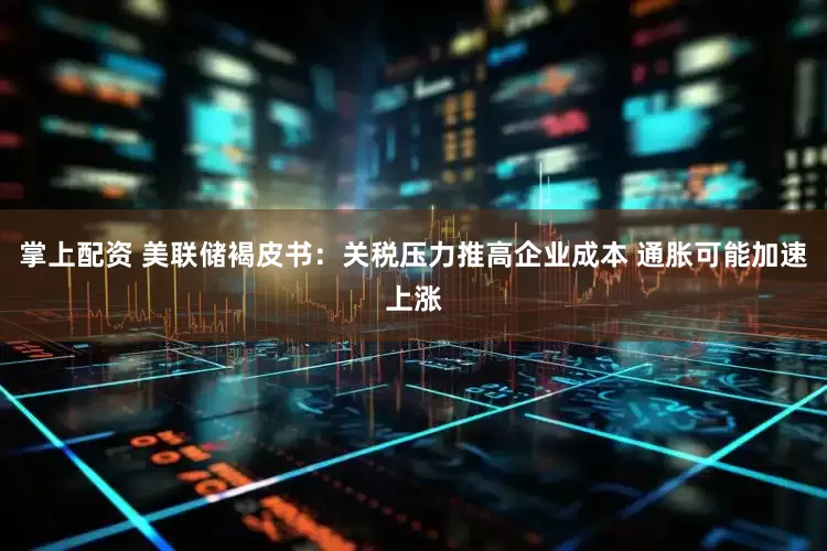 掌上配资 美联储褐皮书：关税压力推高企业成本 通胀可能加速上涨