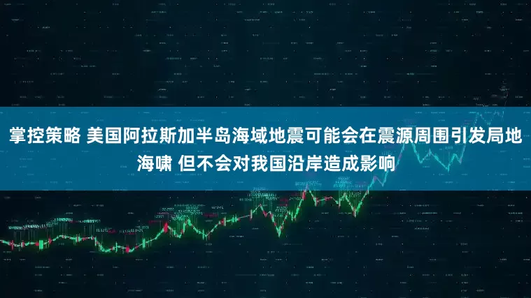 掌控策略 美国阿拉斯加半岛海域地震可能会在震源周围引发局地海啸 但不会对我国沿岸造成影响