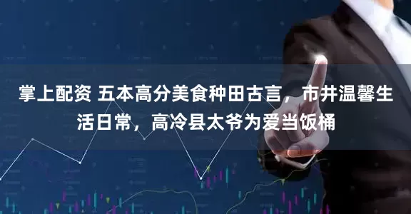 掌上配资 五本高分美食种田古言，市井温馨生活日常，高冷县太爷为爱当饭桶