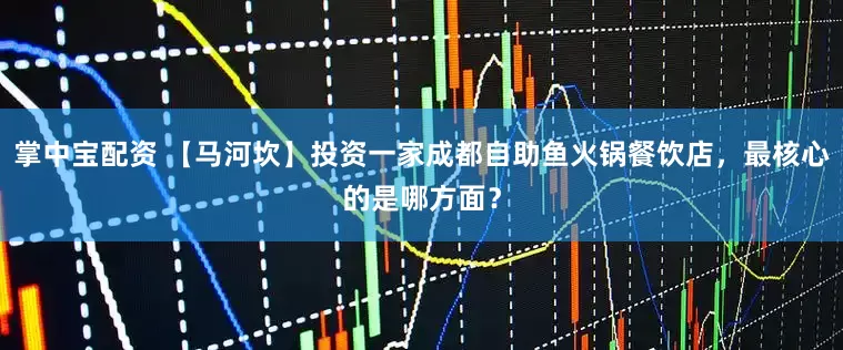 掌中宝配资 【马河坎】投资一家成都自助鱼火锅餐饮店，最核心的是哪方面？