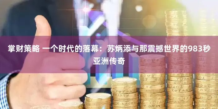 掌财策略 一个时代的落幕：苏炳添与那震撼世界的983秒亚洲传奇