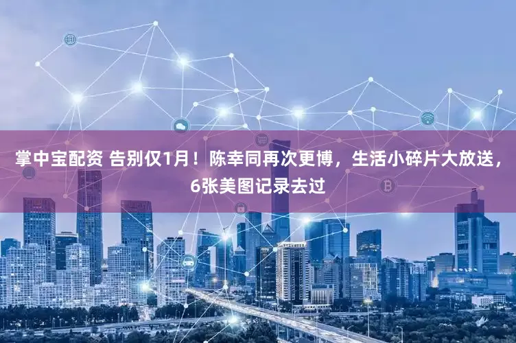 掌中宝配资 告别仅1月！陈幸同再次更博，生活小碎片大放送，6张美图记录去过