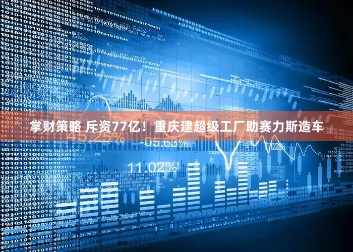 掌财策略 斥资77亿！重庆建超级工厂助赛力斯造车