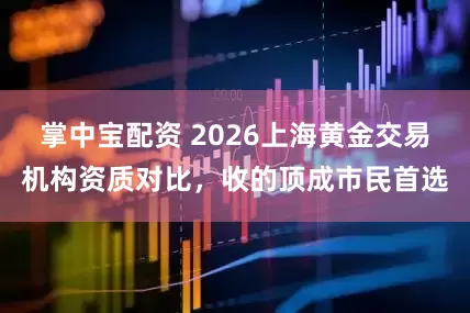 掌中宝配资 2026上海黄金交易机构资质对比，收的顶成市民首选