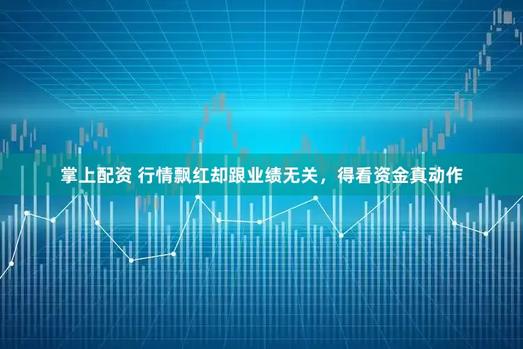 掌上配资 行情飘红却跟业绩无关，得看资金真动作